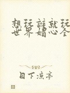 想玩谁就玩谁的世界媚心全文阅读