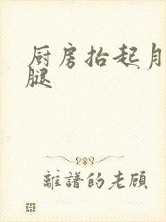 厨房抬起月月的腿