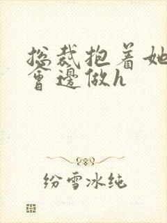 总裁抱着她边开会边做h