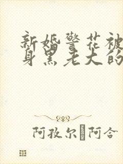 新婚警花被迫献身黑老大的小说