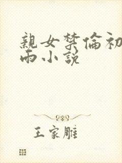 亲女禁伦初尝云雨小说