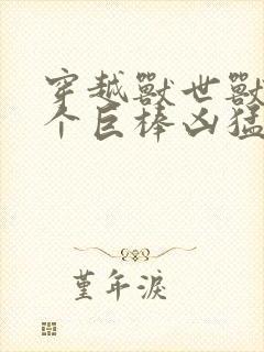 穿越兽世兽王个个巨棒凶猛