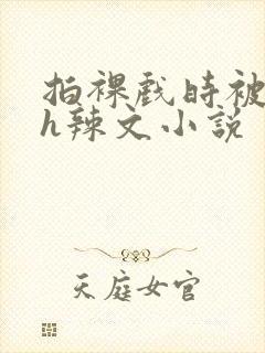 拍裸戏时被c了h辣文小说