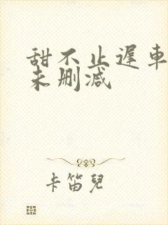 甜不止迟车浴室未删减