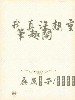 我真没想重生啊 笔趣阁