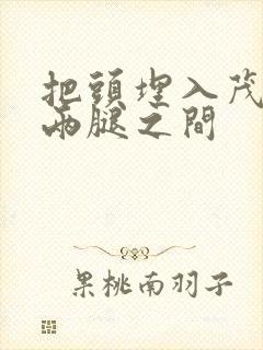 把头埋入茂密的两腿之间