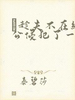 巜趁夫不在给给公侵犯了一天