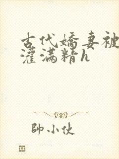 古代娇妻被邻居灌满精h