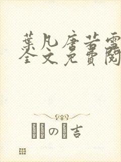 叶凡唐若雪小说全文免费阅读完整版笫3471章