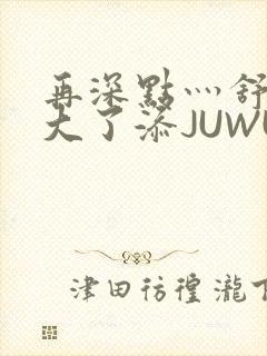 再深点灬舒服灬大了添JUWU