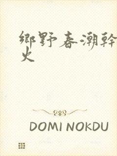乡野春潮干柴烈火