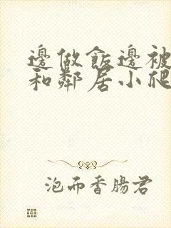 边做饭边被躁我和邻居小爬爬