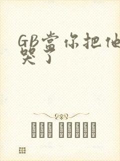 GB当你把他抄哭了
