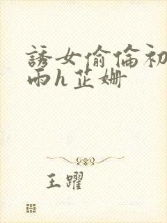 诱女偷伦初尝云雨h芷姗