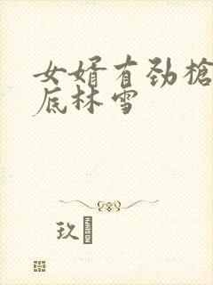 女婿有劲枪枪到底林雪