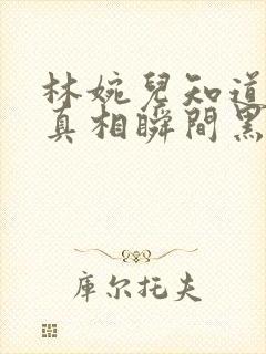 林婉儿知道林珙真相瞬间黑化