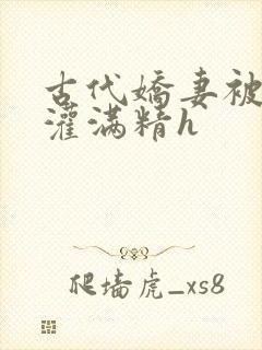 古代娇妻被邻居灌满精h