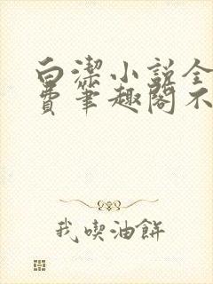 白洁小说全文免费笔趣阁不知所措