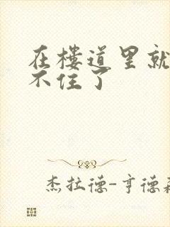 在楼道里就控制不住了