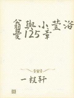 翁与小莹浴室欢爱125章