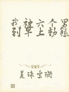 我被六个男人躁到早上动态图