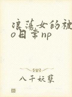 浪荡女的被cao日常np