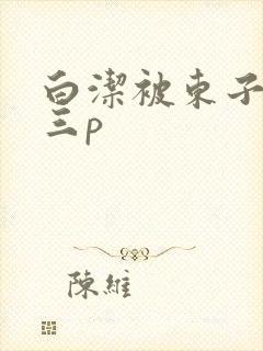 白洁被东子老二三p
