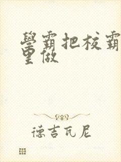 学霸把校霸往死里做