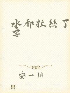 水都拉丝了还不要