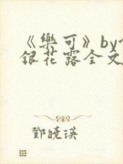 《乐可》by金银花露全文免费阅读