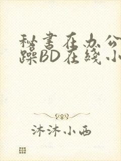 秘书在办公室被躁BD在线小说