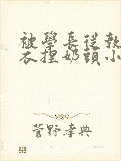 被学长从教室扒衣捏奶头小说