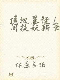 顶级暴徒 / 周扶妖新笔趣阁全文