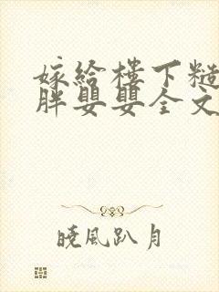 嫁给楼下糙汉后胖婴婴全文免费阅读