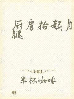 厨房抬起月月的腿