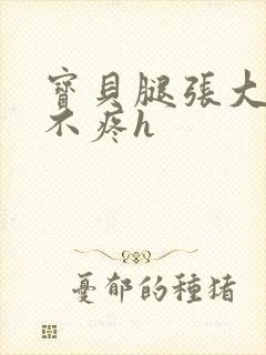 宝贝腿张大点就不疼h