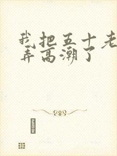 我把五十老女人弄高潮了