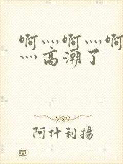 啊灬啊灬啊灬快灬高潮了