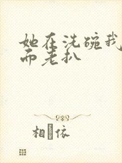 她在洗碗我在后面老扒
