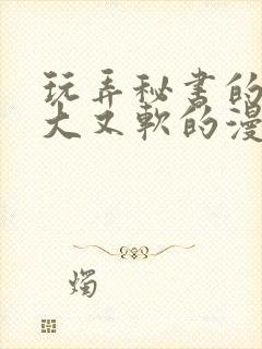 玩弄秘书的奶又大又软的漫画