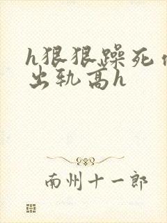 h狠狠躁死你h出轨高h