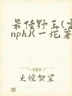 最佳野王(电竞nph)(一坨薯饼)