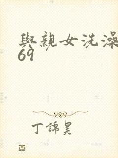 与亲女洗澡伦了69