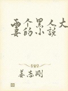 两个黑人大战娇妻的小说