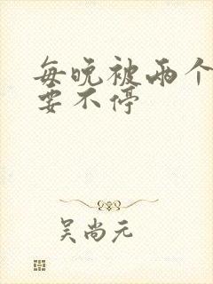 每晚被两个师傅要不停