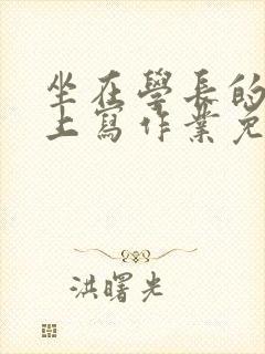 坐在学长的紫根上写作业免费阅读