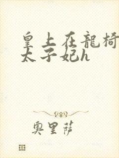 皇上在龙椅上c太子妃h