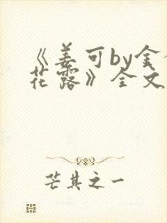 《姜可by金银花露》全文免费阅读