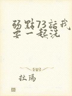 弱点73话我也要一起洗