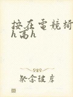 按在电竞椅上ch高h